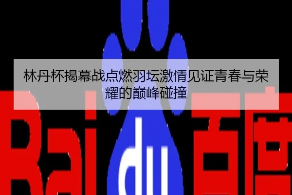 林丹杯揭幕战点燃羽坛激情见证青春与荣耀的巅峰碰撞