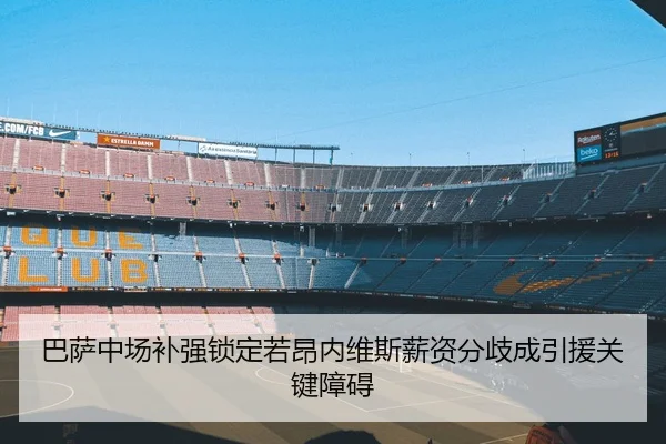 巴萨中场补强锁定若昂内维斯薪资分歧成引援关键障碍