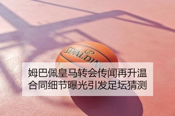 姆巴佩皇马转会传闻再升温 合同细节曝光引发足坛猜测