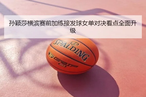 孙颖莎横滨赛前加练接发球女单对决看点全面升级
