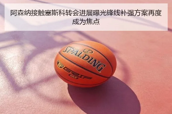 阿森纳接触塞斯科转会进展曝光锋线补强方案再度成为焦点