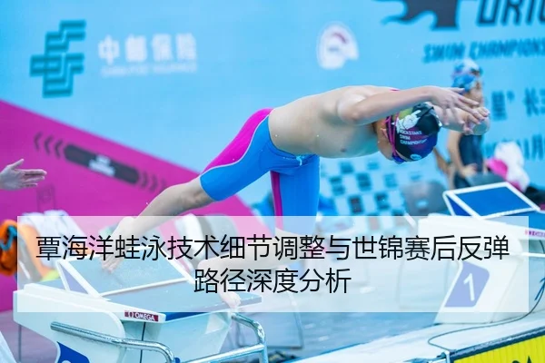 覃海洋蛙泳技术细节调整与世锦赛后反弹路径深度分析