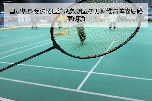 国足热身赛边路压迫成效明显伊万科维奇阵容思路更明确