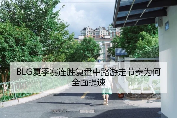 BLG夏季赛连胜复盘中路游走节奏为何全面提速