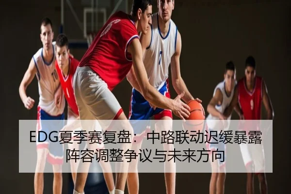 EDG夏季赛复盘：中路联动迟缓暴露阵容调整争议与未来方向