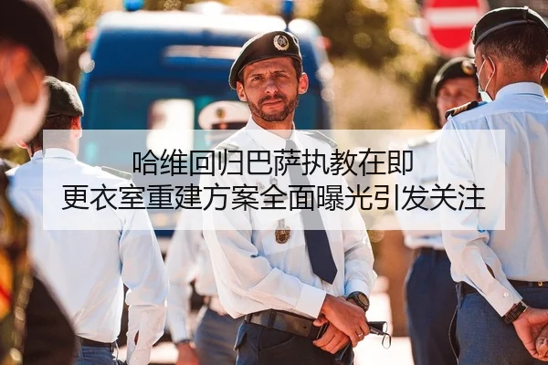 哈维回归巴萨执教在即 更衣室重建方案全面曝光引发关注